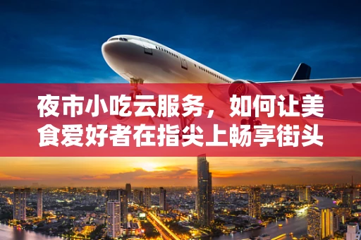夜市小吃云服务，如何让美食爱好者在指尖上畅享街头美味？