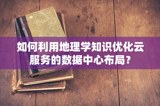 如何利用地理学知识优化云服务的数据中心布局？