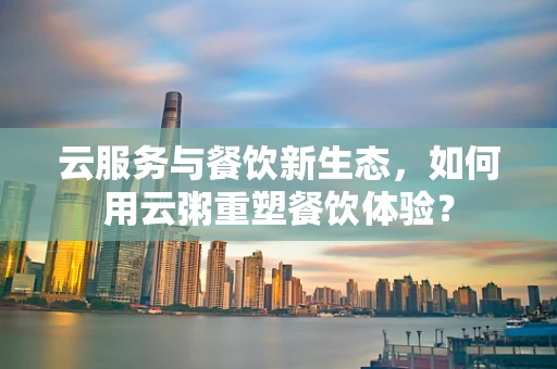 云服务与餐饮新生态，如何用云粥重塑餐饮体验？