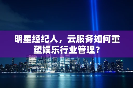 明星经纪人，云服务如何重塑娱乐行业管理？