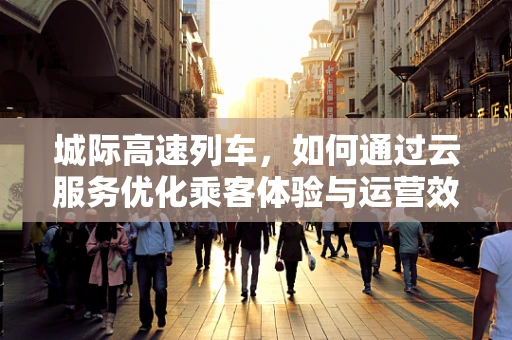 城际高速列车，如何通过云服务优化乘客体验与运营效率？