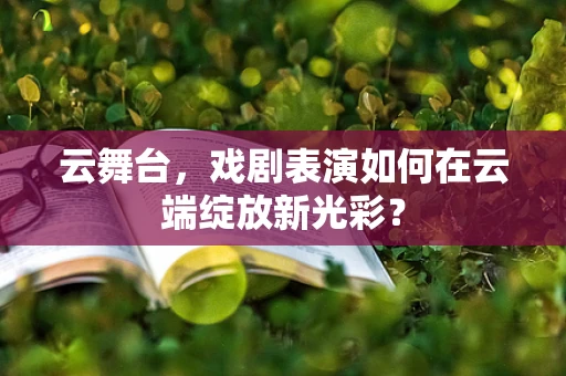 云舞台，戏剧表演如何在云端绽放新光彩？