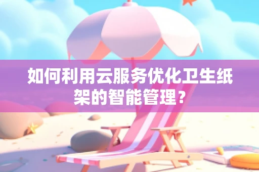 如何利用云服务优化卫生纸架的智能管理？