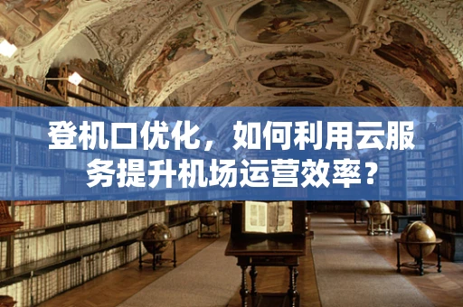 登机口优化，如何利用云服务提升机场运营效率？