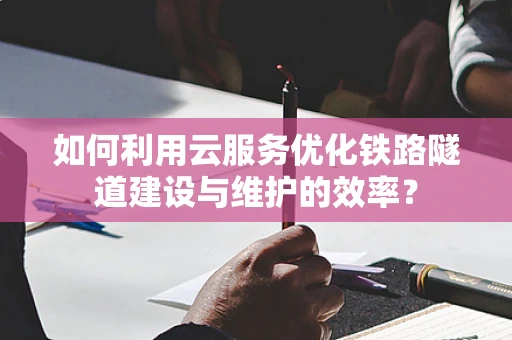 如何利用云服务优化铁路隧道建设与维护的效率？