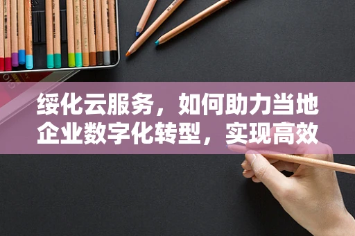 绥化云服务，如何助力当地企业数字化转型，实现高效运营？