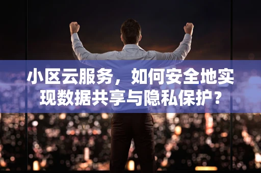 小区云服务，如何安全地实现数据共享与隐私保护？
