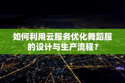 如何利用云服务优化舞蹈服的设计与生产流程？
