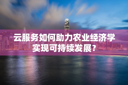 云服务如何助力农业经济学实现可持续发展？
