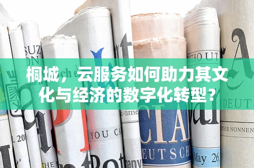 桐城，云服务如何助力其文化与经济的数字化转型？
