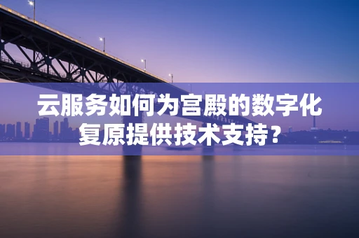 云服务如何为宫殿的数字化复原提供技术支持？