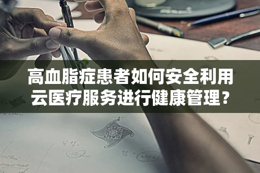 高血脂症患者如何安全利用云医疗服务进行健康管理？