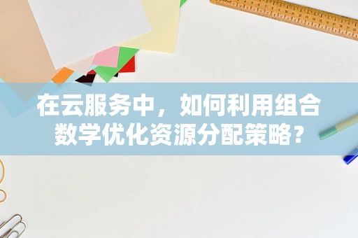 在云服务中，如何利用组合数学优化资源分配策略？