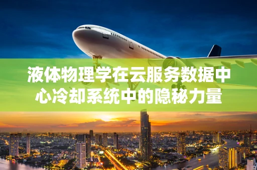 液体物理学在云服务数据中心冷却系统中的隐秘力量