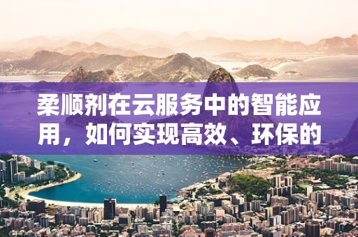 柔顺剂在云服务中的智能应用，如何实现高效、环保的衣物护理？