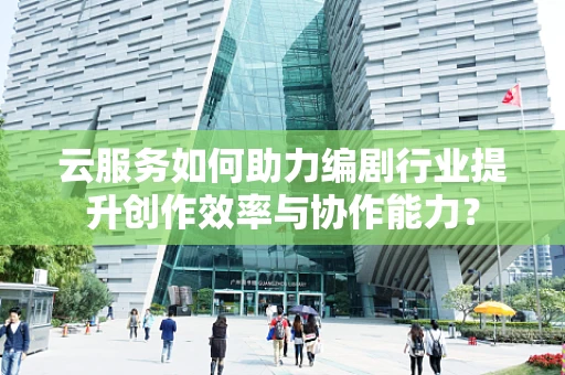 云服务如何助力编剧行业提升创作效率与协作能力？