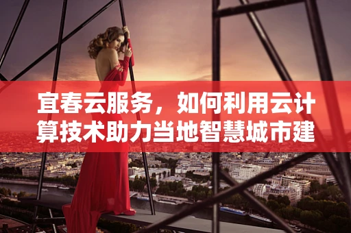 宜春云服务，如何利用云计算技术助力当地智慧城市建设？