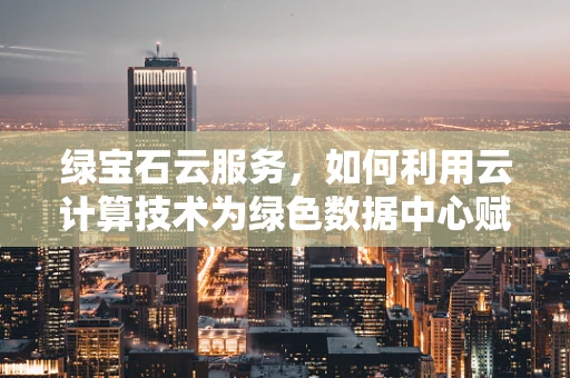 绿宝石云服务，如何利用云计算技术为绿色数据中心赋能？