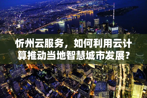 忻州云服务，如何利用云计算推动当地智慧城市发展？