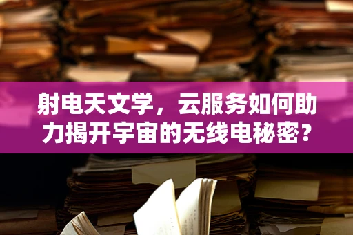 射电天文学，云服务如何助力揭开宇宙的无线电秘密？