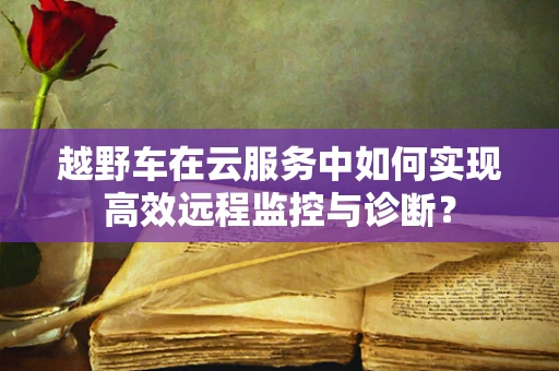越野车在云服务中如何实现高效远程监控与诊断？