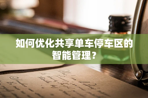 如何优化共享单车停车区的智能管理？