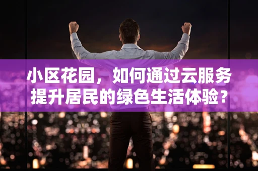 小区花园，如何通过云服务提升居民的绿色生活体验？