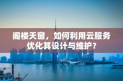 阁楼天窗，如何利用云服务优化其设计与维护？