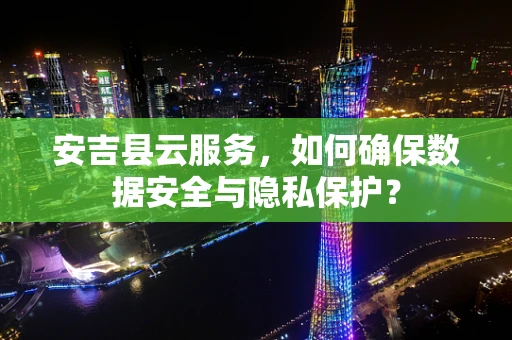 安吉县云服务，如何确保数据安全与隐私保护？