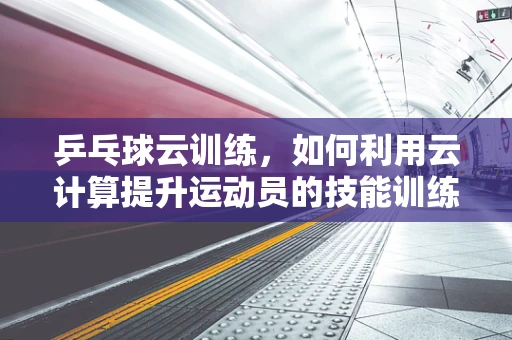 乒乓球云训练，如何利用云计算提升运动员的技能训练效率？