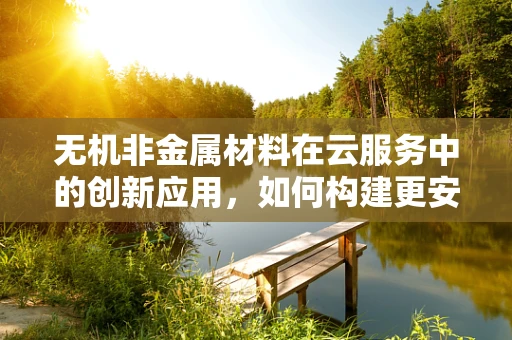 无机非金属材料在云服务中的创新应用，如何构建更安全的云端环境？