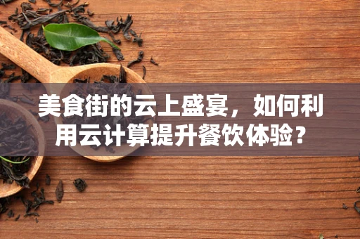 美食街的云上盛宴，如何利用云计算提升餐饮体验？