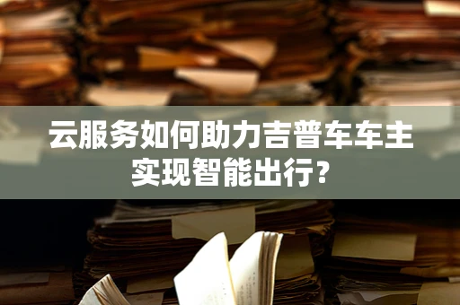云服务如何助力吉普车车主实现智能出行？