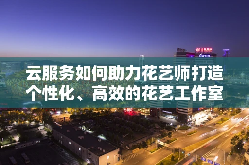 云服务如何助力花艺师打造个性化、高效的花艺工作室？