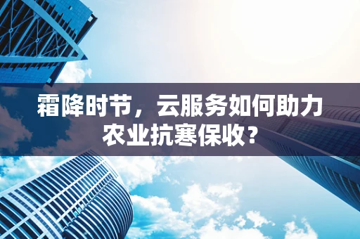 霜降时节，云服务如何助力农业抗寒保收？
