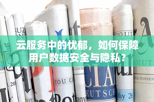 云服务中的忧郁，如何保障用户数据安全与隐私？