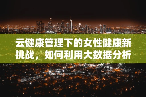 云健康管理下的女性健康新挑战，如何利用大数据分析改善月经不调？