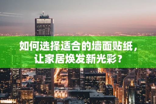 如何选择适合的墙面贴纸，让家居焕发新光彩？