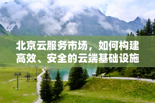 北京云服务市场，如何构建高效、安全的云端基础设施？