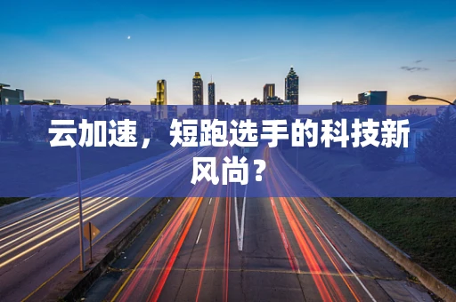云加速，短跑选手的科技新风尚？