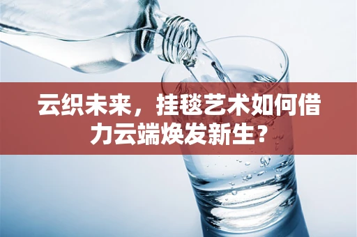云织未来，挂毯艺术如何借力云端焕发新生？