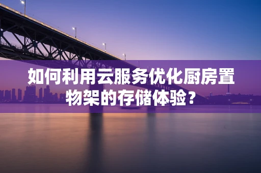如何利用云服务优化厨房置物架的存储体验？