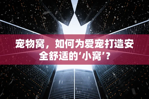 宠物窝，如何为爱宠打造安全舒适的‘小窝’？
