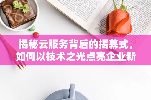 揭秘云服务背后的揭幕式，如何以技术之光点亮企业新篇章？