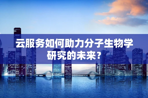 云服务如何助力分子生物学研究的未来？