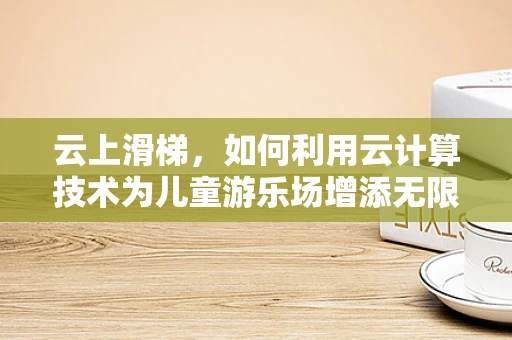 云上滑梯，如何利用云计算技术为儿童游乐场增添无限乐趣？