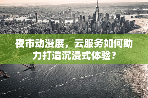 夜市动漫展，云服务如何助力打造沉浸式体验？