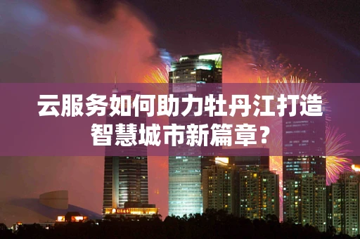 云服务如何助力牡丹江打造智慧城市新篇章？