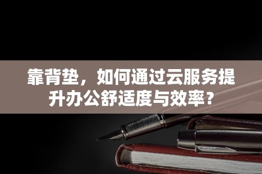 靠背垫，如何通过云服务提升办公舒适度与效率？