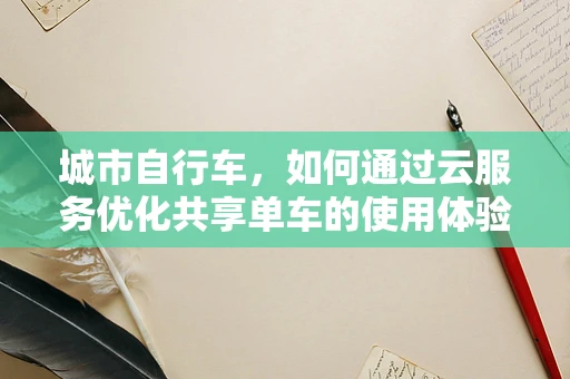 城市自行车，如何通过云服务优化共享单车的使用体验？